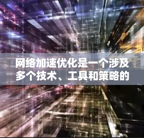 网络加速优化是一个涉及多个技术、工具和策略的复杂过程，旨在提升网络带宽利用率，同时兼顾用户体验。以下是对网络加速优化的详细分析和步骤指南