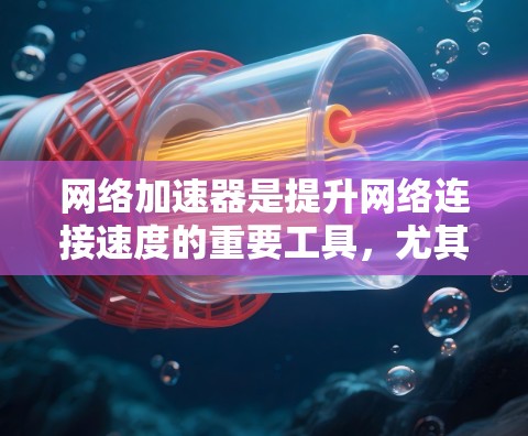 网络加速器是提升网络连接速度的重要工具，尤其是在移动互联网中。以下是一些推荐的网络加速器，并根据不同的需求选择合适的加速器