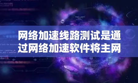 网络加速线路测试是通过网络加速软件将主网络的流量转移到目标网络，以提高目标网络的连接速度。以下是一些常见的网络加速线路测试步骤和问题解决方案