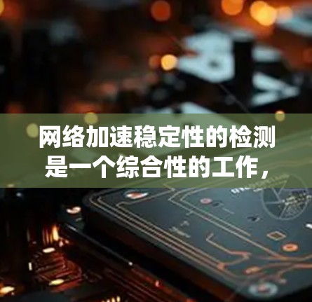 网络加速稳定性的检测是一个综合性的工作，涉及多个工具和方法。以下是一个结构清晰的步骤指南，帮助您系统地学习和掌握这一领域