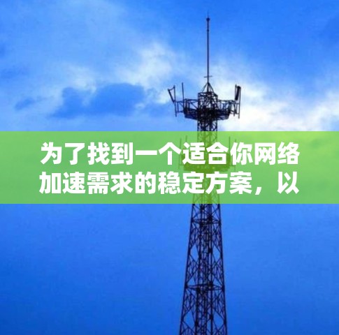 为了找到一个适合你网络加速需求的稳定方案，以下是详细的步骤和建议