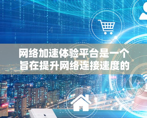 网络加速体验平台是一个旨在提升网络连接速度的工具，广泛应用于个人和企业网络优化中。以下是对该平台的详细介绍