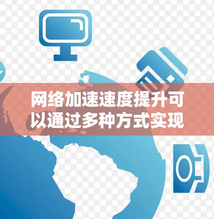 网络加速速度提升可以通过多种方式实现，具体取决于你的设备和网络配置。以下是一些常见方法，帮助你提升网络连接的加速速度