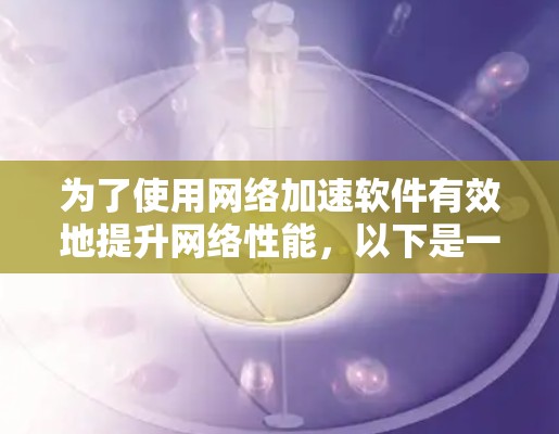 为了使用网络加速软件有效地提升网络性能，以下是一些步骤和注意事项的总结