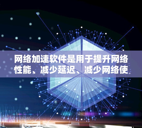 网络加速软件是用于提升网络性能、减少延迟、减少网络使用时间和资源消耗的工具。以下是对网络加速软件的评测