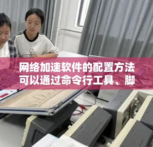 网络加速软件的配置方法可以通过命令行工具、脚本语言或基于SASP的脚本来实现。以下是对不同软件的详细配置步骤