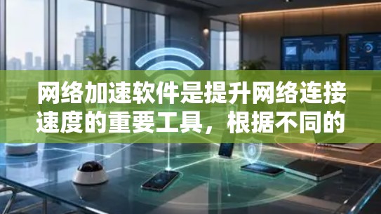 网络加速软件是提升网络连接速度的重要工具，根据不同的需求和使用习惯，可以推荐以下几种适合的软件