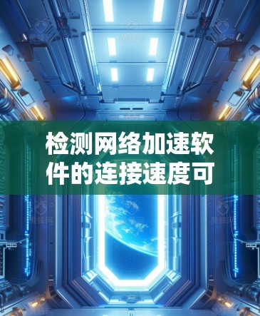 检测网络加速软件的连接速度可以通过以下步骤进行