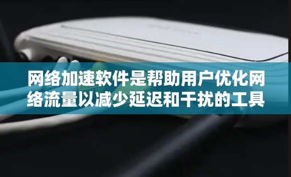 网络加速软件是帮助用户优化网络流量以减少延迟和干扰的工具。以下是一个有条理的指南，帮助你选择和使用合适的网络加速软件