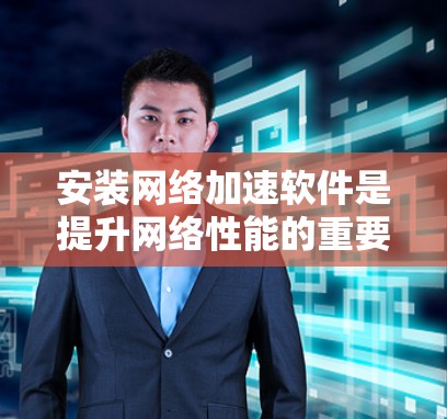 安装网络加速软件是提升网络性能的重要步骤，以下是一步步的指南，帮助您顺利完成安装