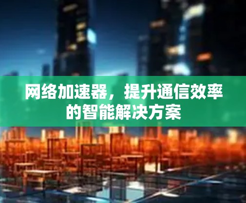 网络加速器，提升通信效率的智能解决方案