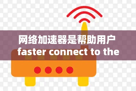 网络加速器是帮助用户 faster connect to the internet 的工具，能够加速下载、观看视频、使用插件等。以下是几个网络加速器的真实评价，供参考