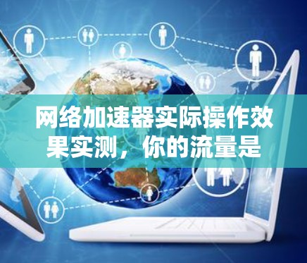 网络加速器实际操作效果实测，你的流量是否能稳住？