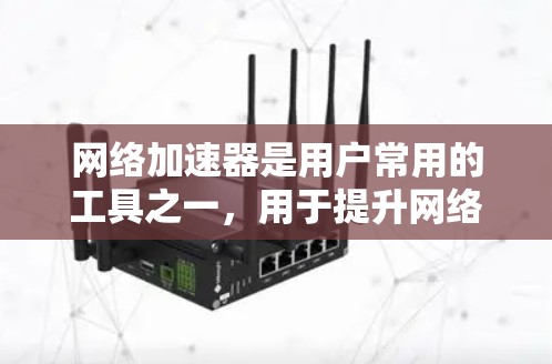 网络加速器是用户常用的工具之一，用于提升网络速度、减少延迟和错误率。然而，网络加速器的评价和选择并不容易，因为它涉及多个因素，包括速度、稳定性、安全性和易用性等。以下是一些网络加速器用户评价的常见点