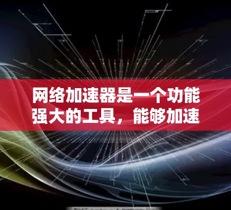 网络加速器是一个功能强大的工具，能够加速网络连接，提升数据传输速度和网络稳定性。以下是其主要应用场景及考虑因素的详细总结