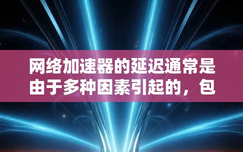 网络加速器的延迟通常是由于多种因素引起的，包括服务器延迟、缓存问题、网络连接不稳定以及加速器设置不当等。以下是一些常见的原因和解决方法