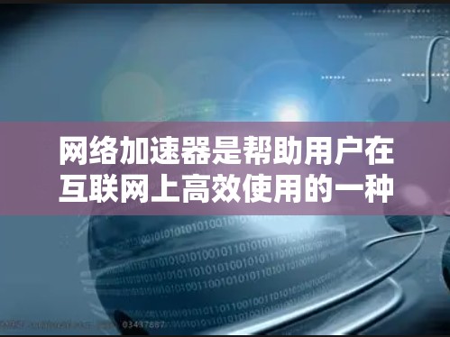网络加速器是帮助用户在互联网上高效使用的一种工具，它通过优化网络连接和资源管理来提升用户体验。以下是对网络加速器的详细介绍