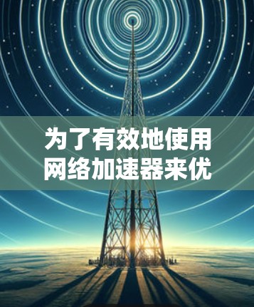 为了有效地使用网络加速器来优化网络连接，您可以按照以下步骤进行操作