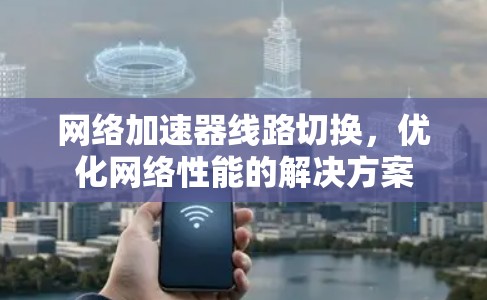 网络加速器线路切换，优化网络性能的解决方案