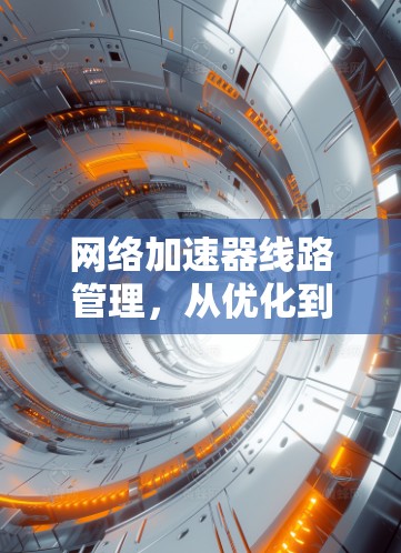 网络加速器线路管理，从优化到故障排查
