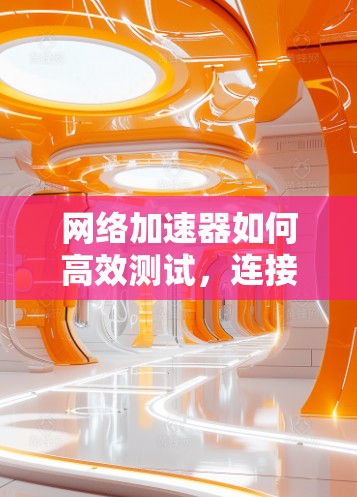 网络加速器如何高效测试，连接稳定、流量效率与误码率分析