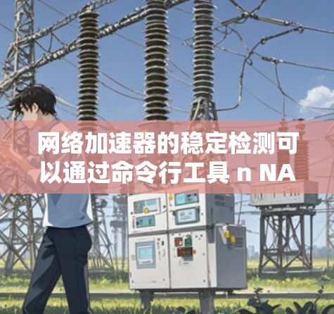 网络加速器的稳定检测可以通过命令行工具 n NAToolkit 和 n NAToolkit.net accelerator 来实现。以下是一些步骤和方法，帮助您进行网络加速器的稳定检测