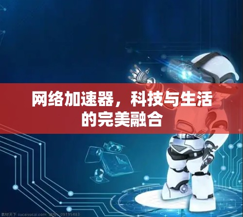 网络加速器，科技与生活的完美融合