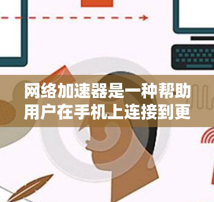 网络加速器是一种帮助用户在手机上连接到更好的网络设备，如Wi-Fi、4G数据等的工具。以下是一个系统化的指南，帮助您更好地了解和使用网络加速器