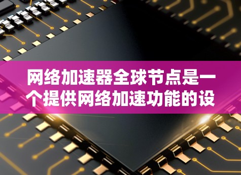 网络加速器全球节点是一个提供网络加速功能的设备，如路由器和交换机，通过特定的网络接口连接到加速器，以提升数据传输速度。以下是关于网络加速器全球节点的详细信息