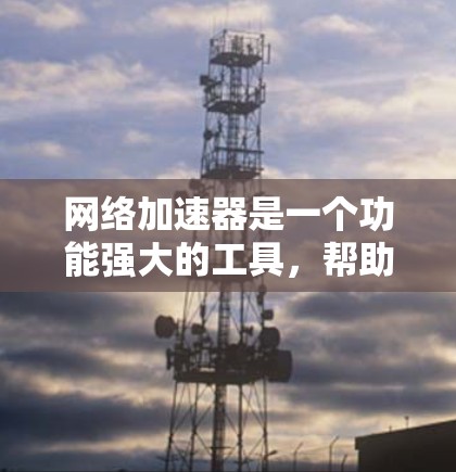 网络加速器是一个功能强大的工具，帮助用户在互联网上更高效地管理资源。以下是选择网络加速器的综合指南
