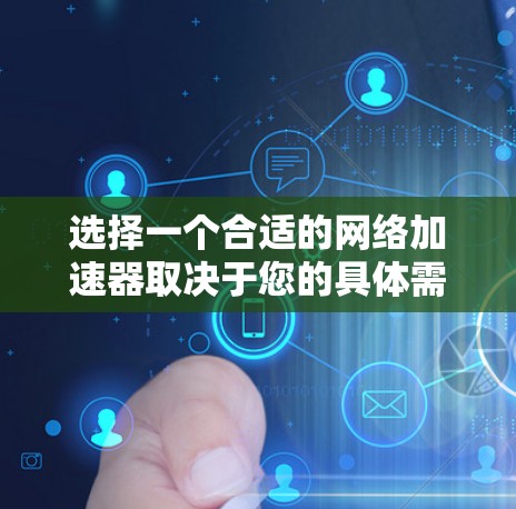 选择一个合适的网络加速器取决于您的具体需求和预算。以下是对如何选择和使用网络加速器的总结