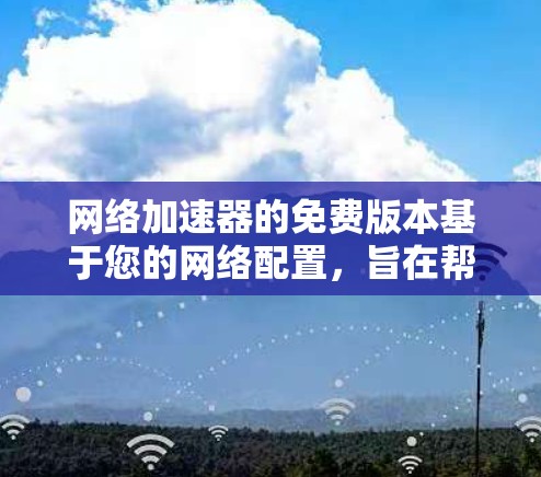 网络加速器的免费版本基于您的网络配置，旨在帮助您提升网络性能。以下是对免费版本功能的测试和说明