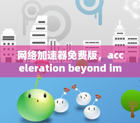 网络加速器免费版，acceleration beyond imagination
