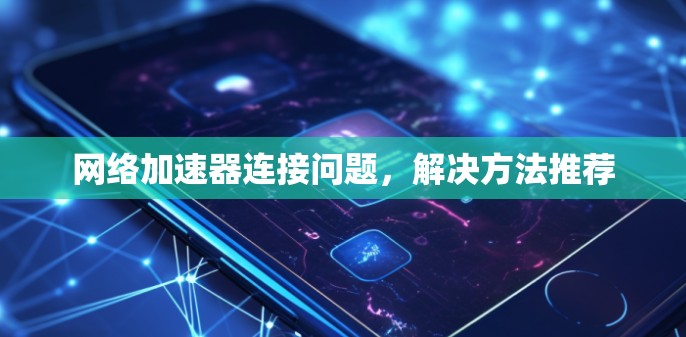 网络加速器连接问题，解决方法推荐