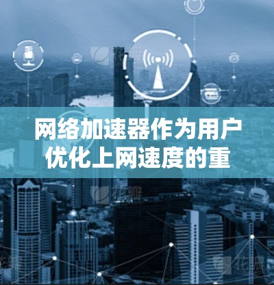 网络加速器作为用户优化上网速度的重要工具，其功能设计各有侧重，适合不同用户场景。以下是对其功能对比的详细分析