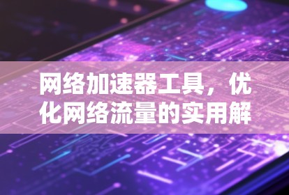 网络加速器工具，优化网络流量的实用解决方案