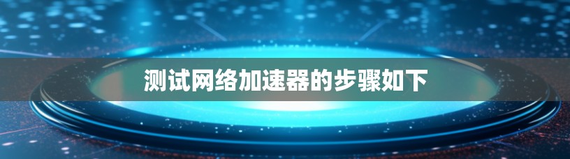 测试网络加速器的步骤如下