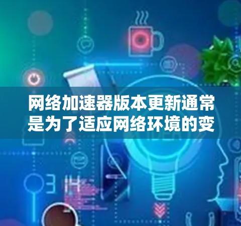 网络加速器版本更新通常是为了适应网络环境的变化，优化性能，满足用户的需求。如果你正在使用网络加速器，可能需要下载并安装最新的版本。以下是一些常见网络加速器的版本更新下载链接和步骤，供你参考