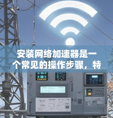 安装网络加速器是一个常见的操作步骤，特别是为了提升网络使用体验。以下是一个详细的指南，帮助您顺利安装和使用网络加速器