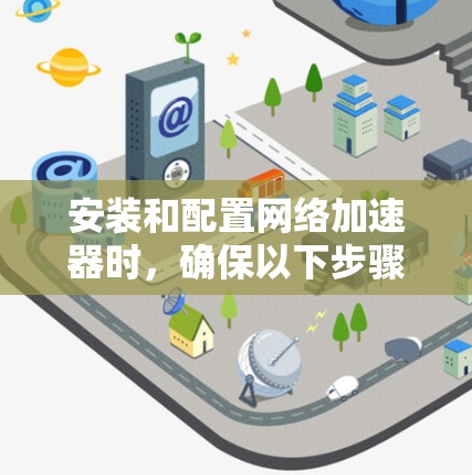 安装和配置网络加速器时，确保以下步骤正确，以帮助你解决问题