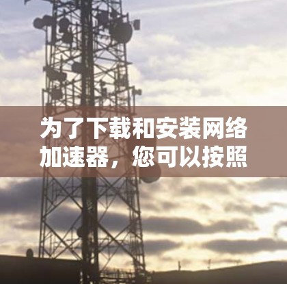 为了下载和安装网络加速器，您可以按照以下步骤进行
