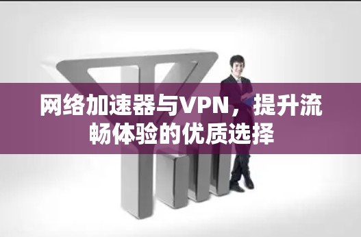 网络加速器与VPN，提升流畅体验的优质选择