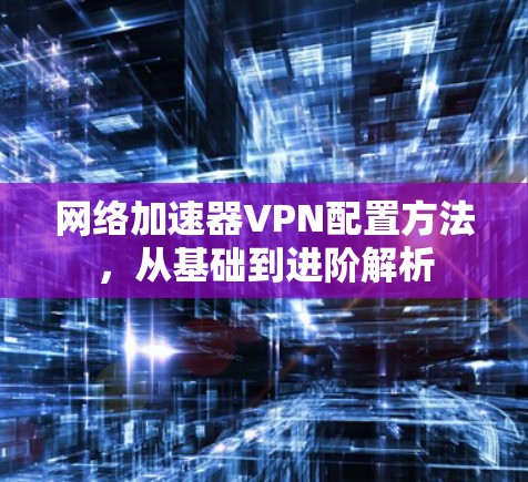 网络加速器VPN配置方法，从基础到进阶解析