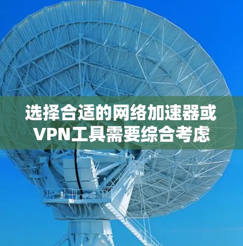 选择合适的网络加速器或VPN工具需要综合考虑多个因素，以下是详细的步骤和推荐