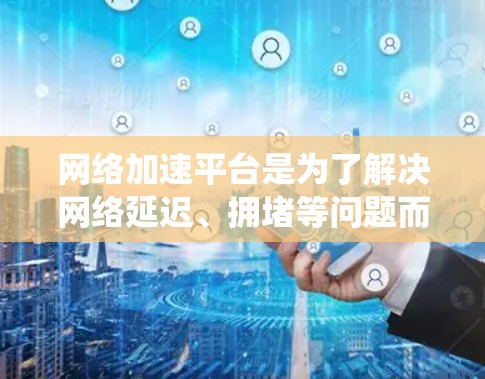 网络加速平台是为了解决网络延迟、拥堵等问题而设计的工具，通常包括软件加速器和手机应用加速器等。以下是对网络加速平台的系统总结