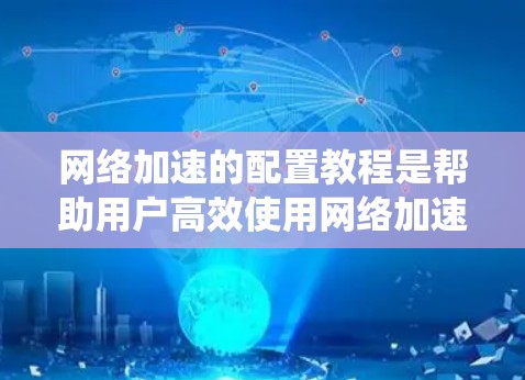 网络加速的配置教程是帮助用户高效使用网络加速工具的指南，以下是系统化的步骤和内容