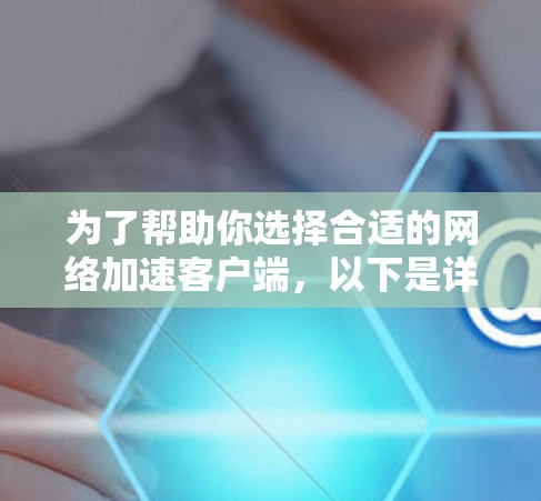为了帮助你选择合适的网络加速客户端，以下是详细的分析和推荐