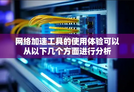 网络加速工具的使用体验可以从以下几个方面进行分析