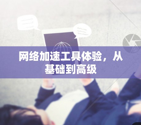 网络加速工具体验，从基础到高级