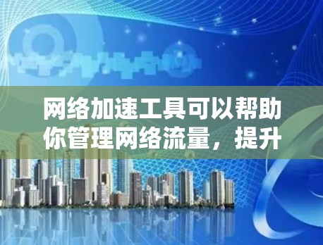 网络加速工具可以帮助你管理网络流量，提升网络速度，减少延迟和数据传输。以下是一些免费下载的网络加速工具推荐，适合普通用户